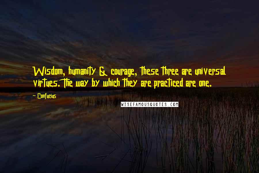 Confucius Quotes: Wisdom, humanity & courage, these three are universal virtues. The way by which they are practiced are one.