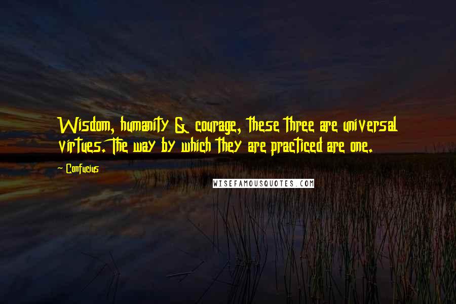 Confucius Quotes: Wisdom, humanity & courage, these three are universal virtues. The way by which they are practiced are one.