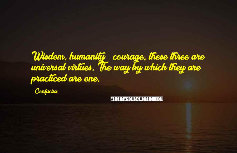 Confucius Quotes: Wisdom, humanity & courage, these three are universal virtues. The way by which they are practiced are one.