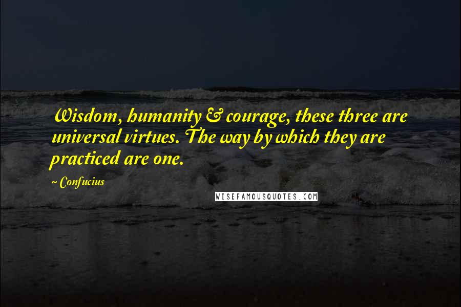 Confucius Quotes: Wisdom, humanity & courage, these three are universal virtues. The way by which they are practiced are one.