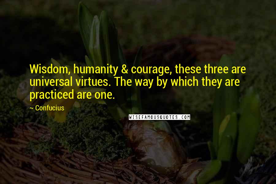 Confucius Quotes: Wisdom, humanity & courage, these three are universal virtues. The way by which they are practiced are one.