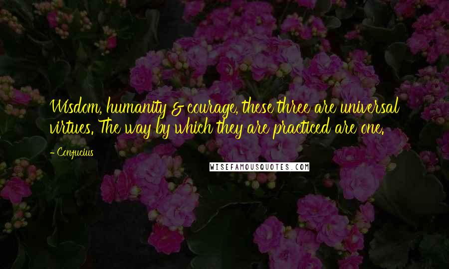 Confucius Quotes: Wisdom, humanity & courage, these three are universal virtues. The way by which they are practiced are one.