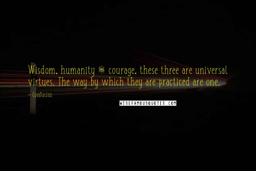 Confucius Quotes: Wisdom, humanity & courage, these three are universal virtues. The way by which they are practiced are one.