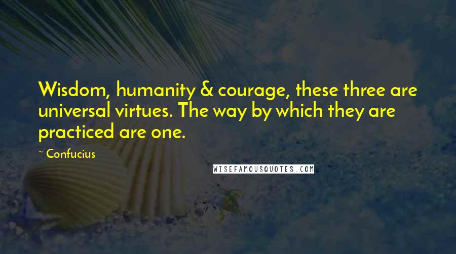 Confucius Quotes: Wisdom, humanity & courage, these three are universal virtues. The way by which they are practiced are one.