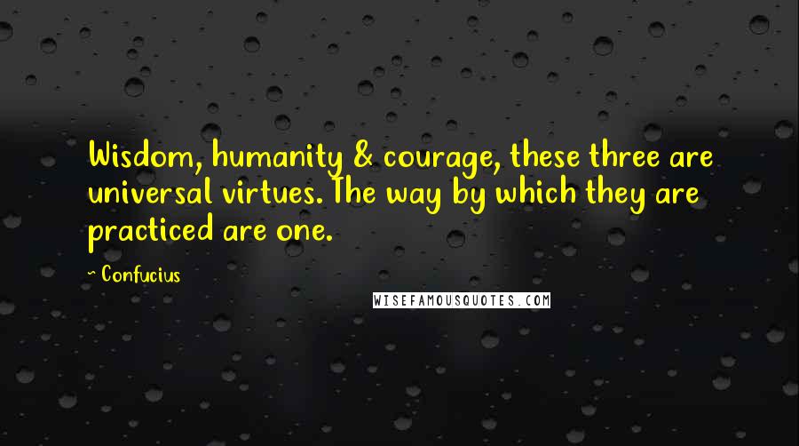Confucius Quotes: Wisdom, humanity & courage, these three are universal virtues. The way by which they are practiced are one.