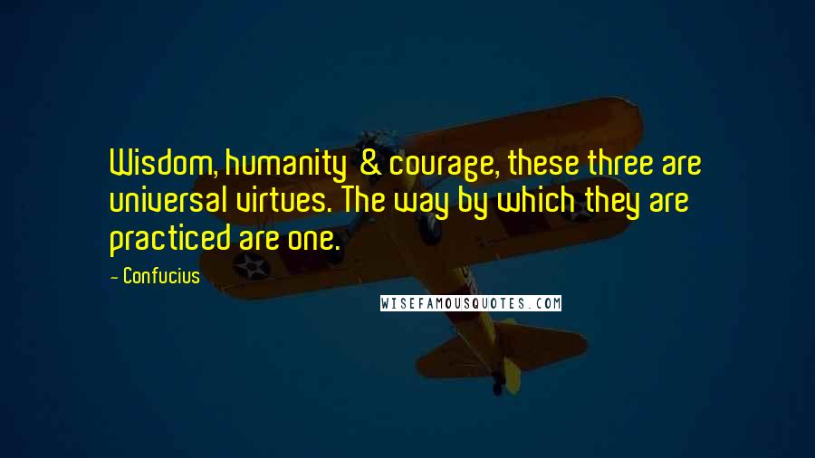 Confucius Quotes: Wisdom, humanity & courage, these three are universal virtues. The way by which they are practiced are one.