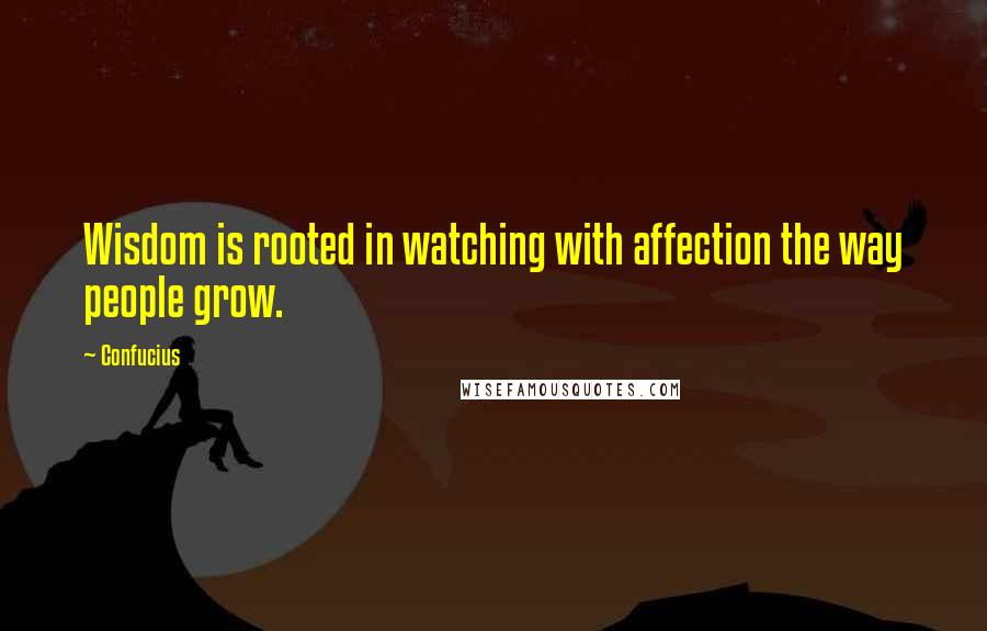 Confucius Quotes: Wisdom is rooted in watching with affection the way people grow.
