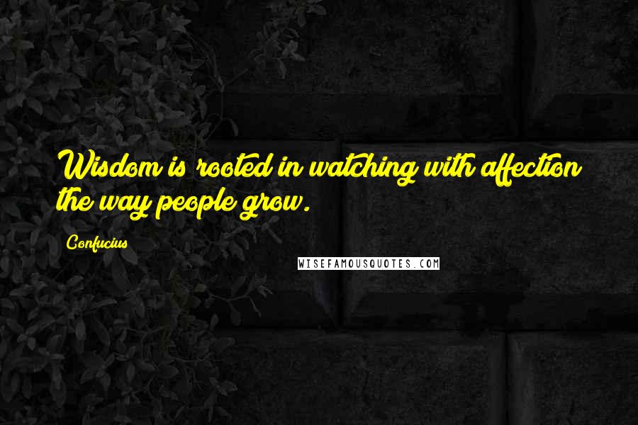 Confucius Quotes: Wisdom is rooted in watching with affection the way people grow.