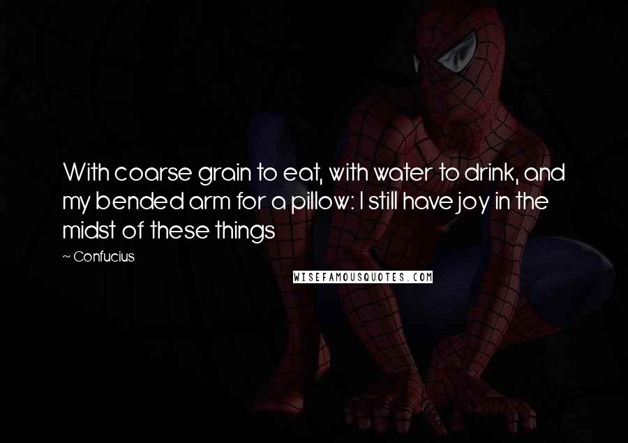 Confucius Quotes: With coarse grain to eat, with water to drink, and my bended arm for a pillow: I still have joy in the midst of these things