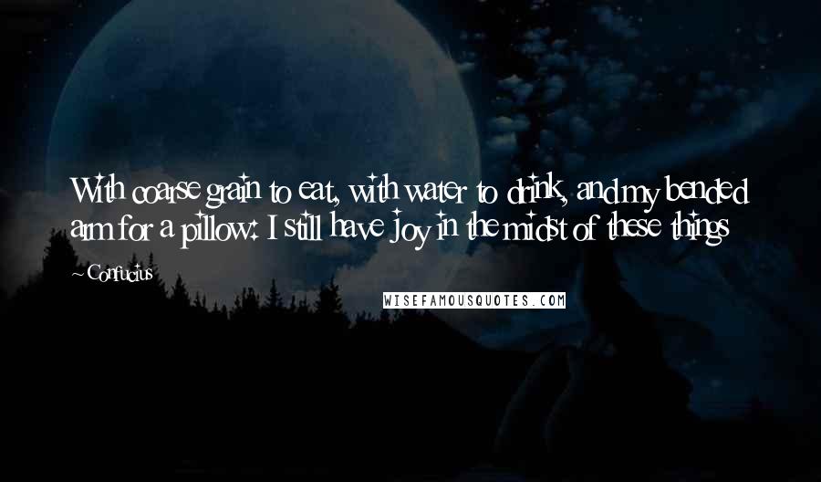 Confucius Quotes: With coarse grain to eat, with water to drink, and my bended arm for a pillow: I still have joy in the midst of these things