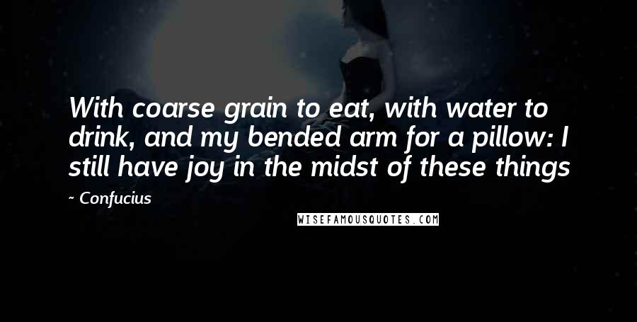 Confucius Quotes: With coarse grain to eat, with water to drink, and my bended arm for a pillow: I still have joy in the midst of these things