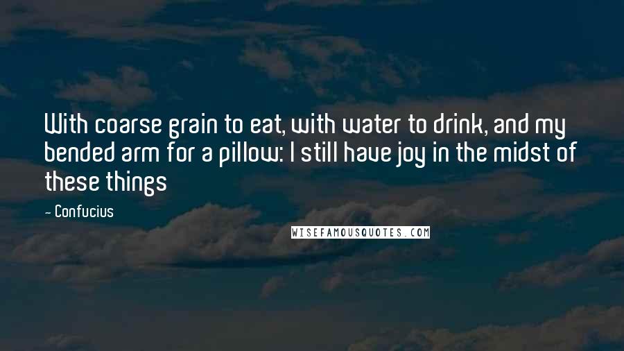 Confucius Quotes: With coarse grain to eat, with water to drink, and my bended arm for a pillow: I still have joy in the midst of these things