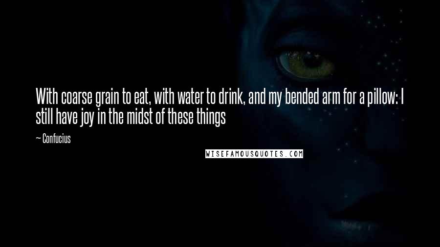 Confucius Quotes: With coarse grain to eat, with water to drink, and my bended arm for a pillow: I still have joy in the midst of these things