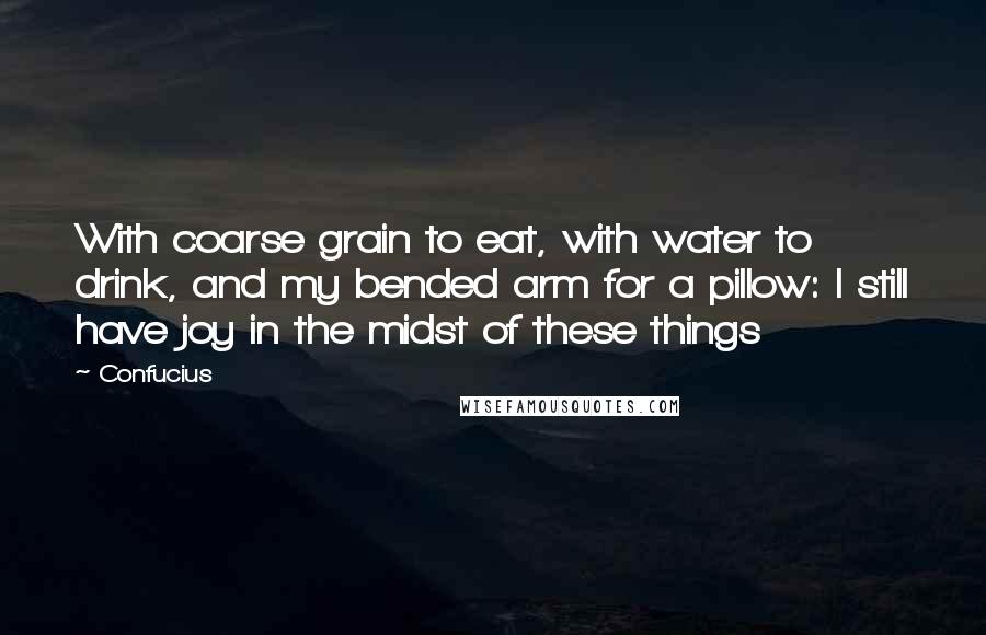 Confucius Quotes: With coarse grain to eat, with water to drink, and my bended arm for a pillow: I still have joy in the midst of these things