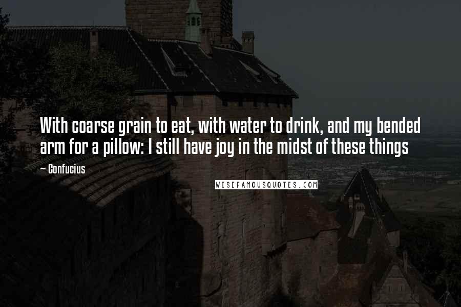 Confucius Quotes: With coarse grain to eat, with water to drink, and my bended arm for a pillow: I still have joy in the midst of these things