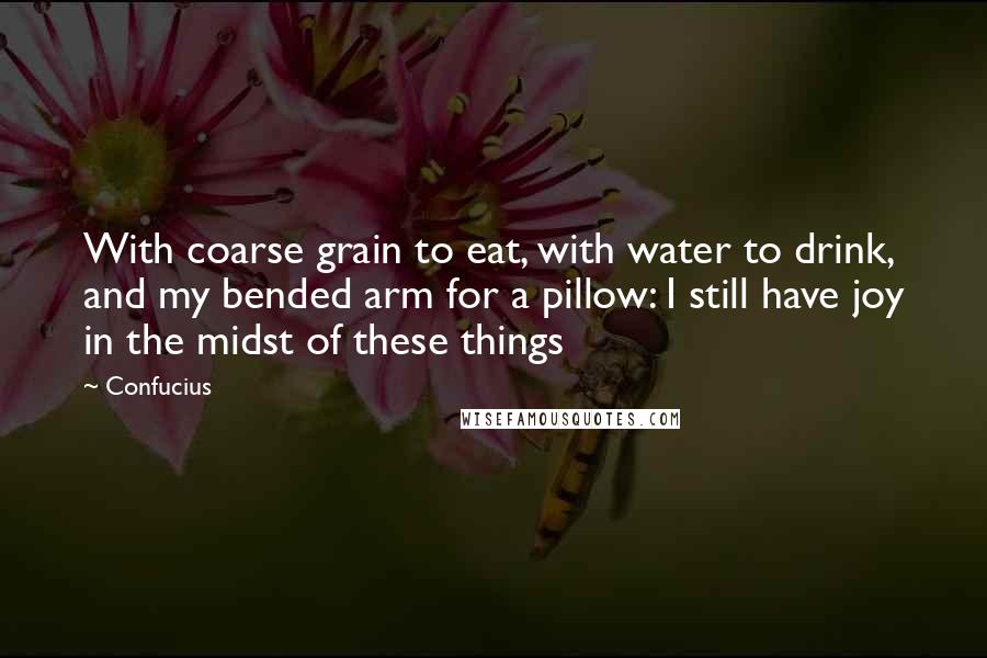 Confucius Quotes: With coarse grain to eat, with water to drink, and my bended arm for a pillow: I still have joy in the midst of these things