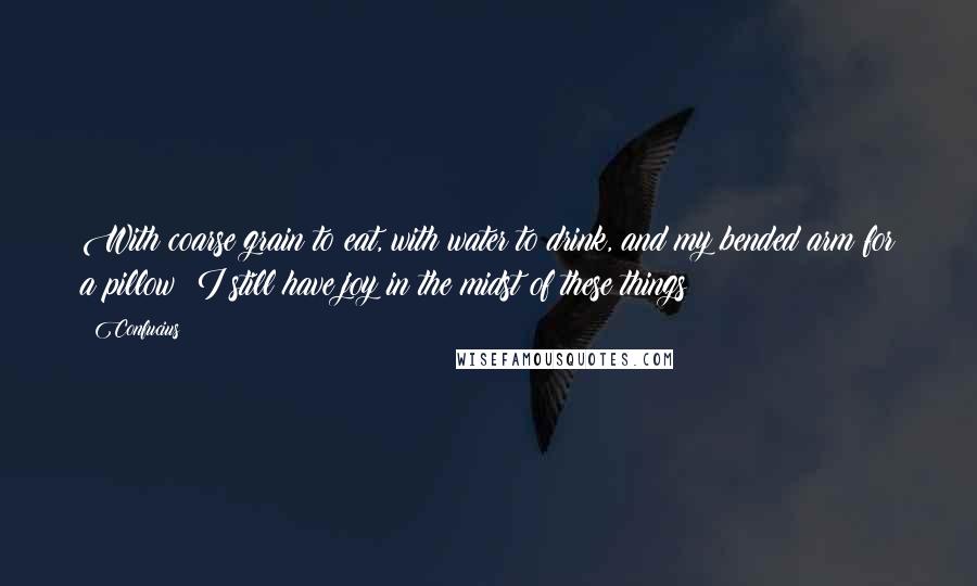 Confucius Quotes: With coarse grain to eat, with water to drink, and my bended arm for a pillow: I still have joy in the midst of these things