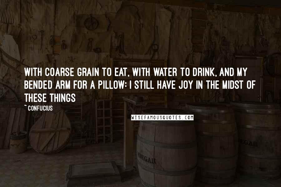 Confucius Quotes: With coarse grain to eat, with water to drink, and my bended arm for a pillow: I still have joy in the midst of these things