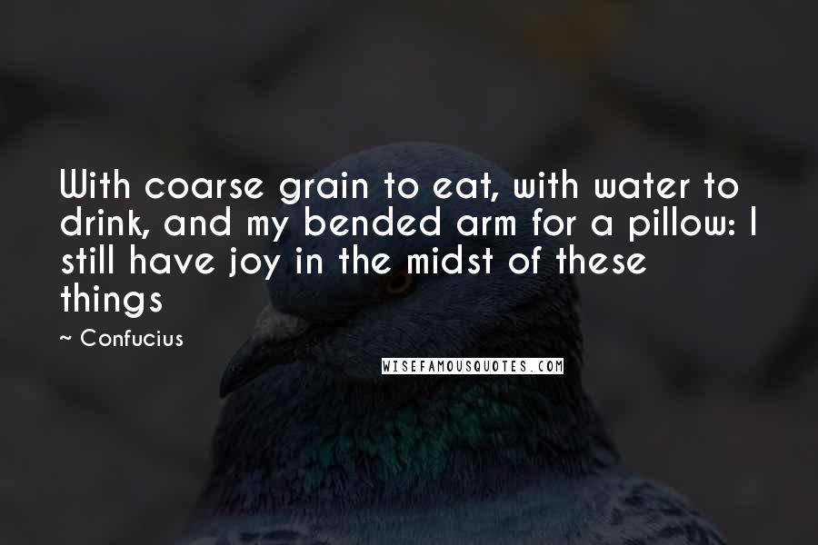Confucius Quotes: With coarse grain to eat, with water to drink, and my bended arm for a pillow: I still have joy in the midst of these things
