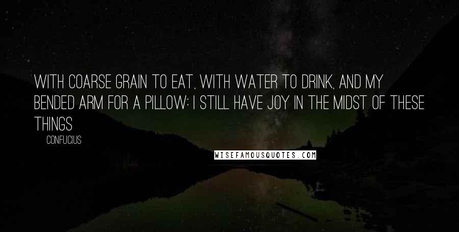 Confucius Quotes: With coarse grain to eat, with water to drink, and my bended arm for a pillow: I still have joy in the midst of these things
