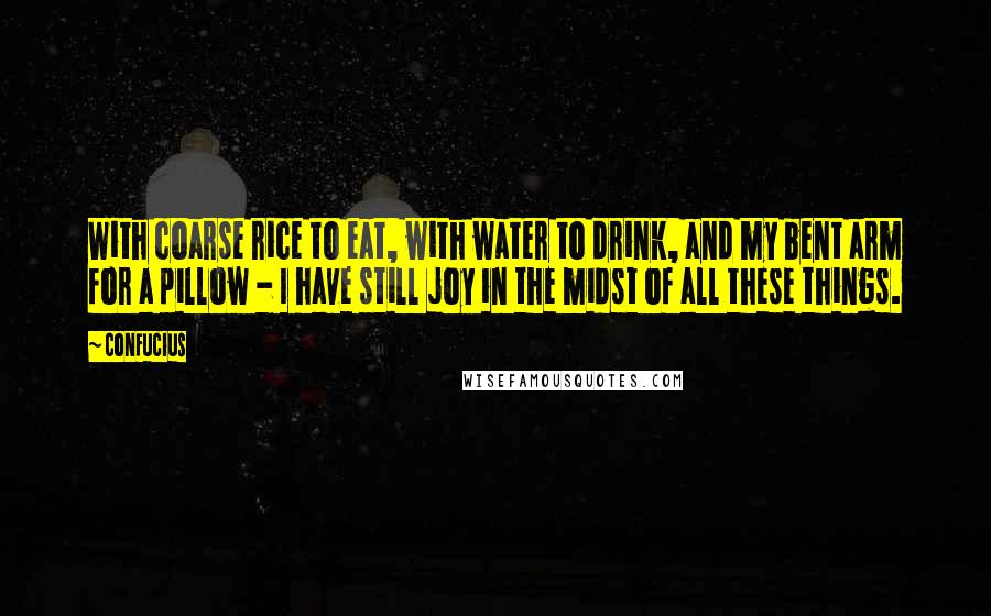 Confucius Quotes: With coarse rice to eat, with water to drink, and my bent arm for a pillow - I have still joy in the midst of all these things.