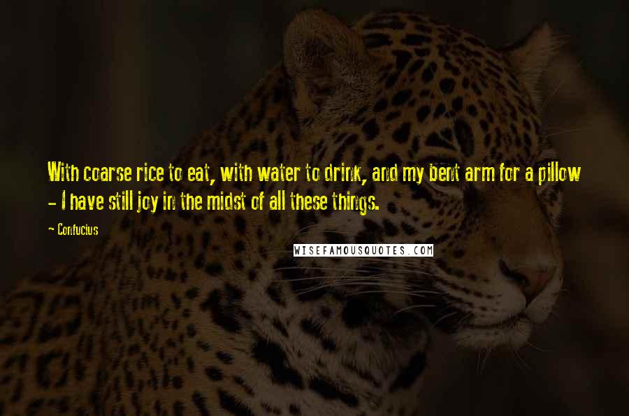 Confucius Quotes: With coarse rice to eat, with water to drink, and my bent arm for a pillow - I have still joy in the midst of all these things.