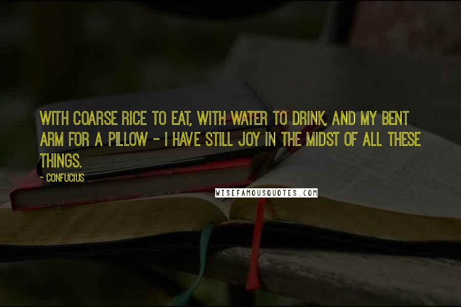 Confucius Quotes: With coarse rice to eat, with water to drink, and my bent arm for a pillow - I have still joy in the midst of all these things.