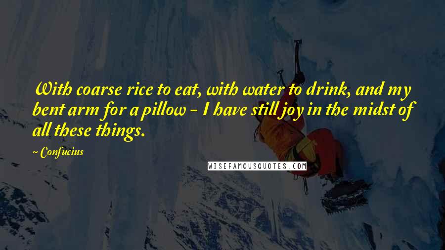 Confucius Quotes: With coarse rice to eat, with water to drink, and my bent arm for a pillow - I have still joy in the midst of all these things.