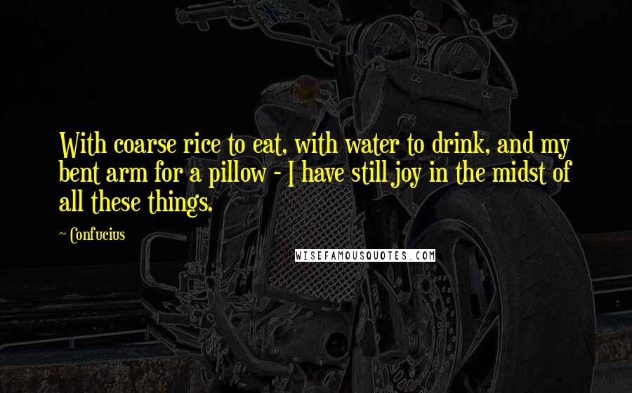 Confucius Quotes: With coarse rice to eat, with water to drink, and my bent arm for a pillow - I have still joy in the midst of all these things.