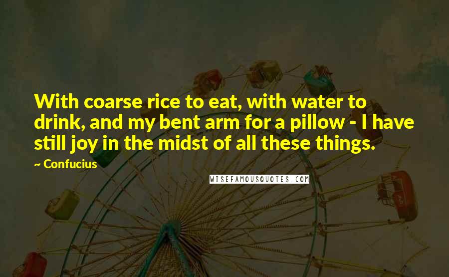 Confucius Quotes: With coarse rice to eat, with water to drink, and my bent arm for a pillow - I have still joy in the midst of all these things.