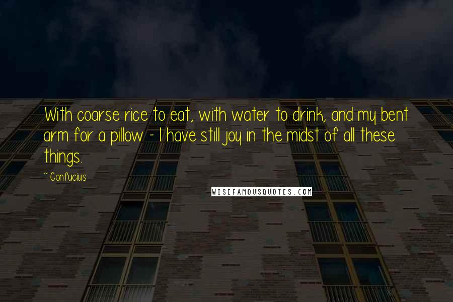 Confucius Quotes: With coarse rice to eat, with water to drink, and my bent arm for a pillow - I have still joy in the midst of all these things.