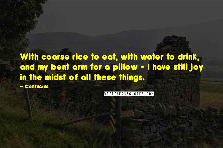 Confucius Quotes: With coarse rice to eat, with water to drink, and my bent arm for a pillow - I have still joy in the midst of all these things.