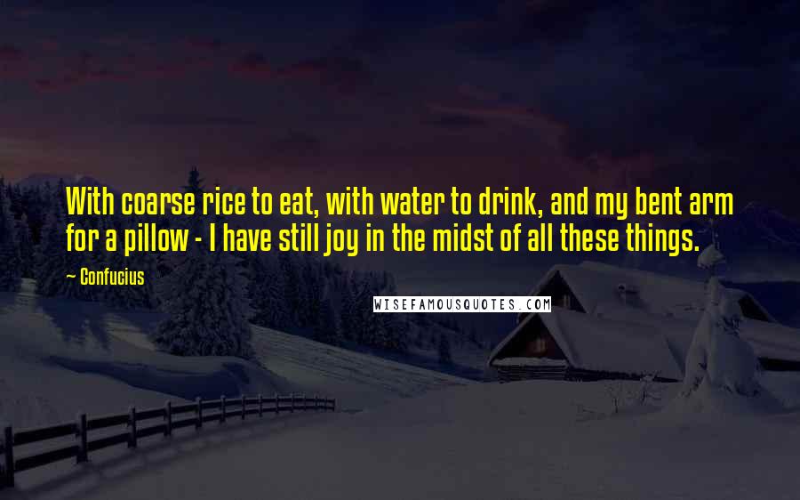 Confucius Quotes: With coarse rice to eat, with water to drink, and my bent arm for a pillow - I have still joy in the midst of all these things.