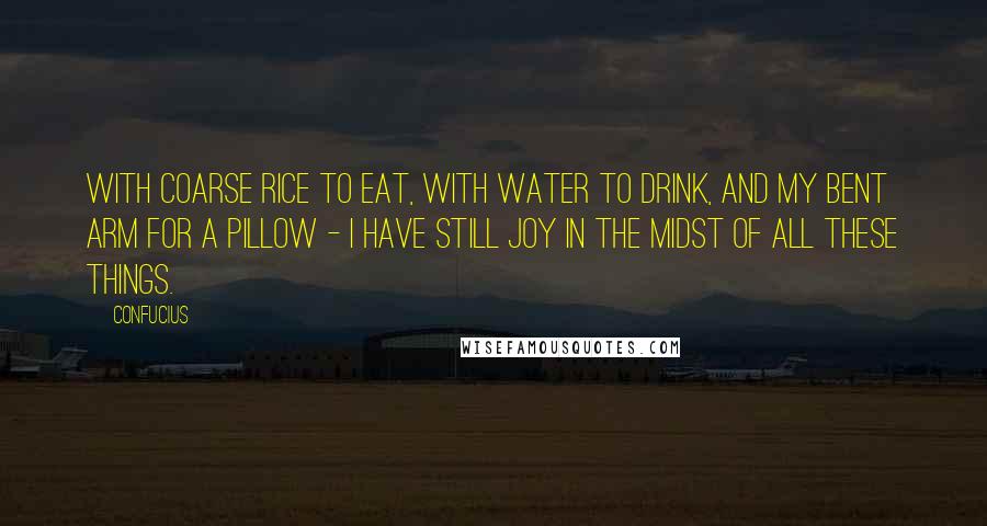 Confucius Quotes: With coarse rice to eat, with water to drink, and my bent arm for a pillow - I have still joy in the midst of all these things.