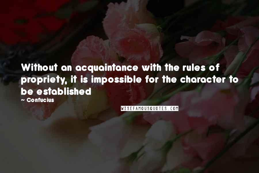 Confucius Quotes: Without an acquaintance with the rules of propriety, it is impossible for the character to be established