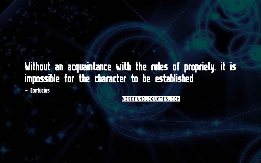 Confucius Quotes: Without an acquaintance with the rules of propriety, it is impossible for the character to be established