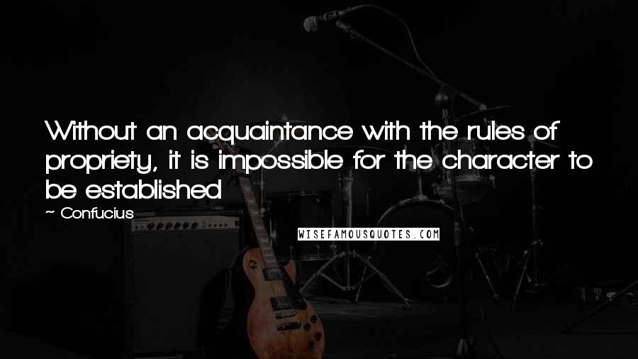 Confucius Quotes: Without an acquaintance with the rules of propriety, it is impossible for the character to be established