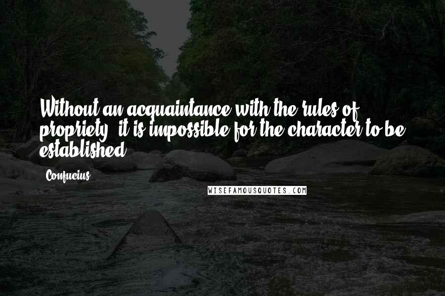 Confucius Quotes: Without an acquaintance with the rules of propriety, it is impossible for the character to be established