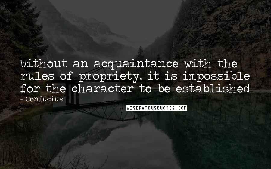 Confucius Quotes: Without an acquaintance with the rules of propriety, it is impossible for the character to be established