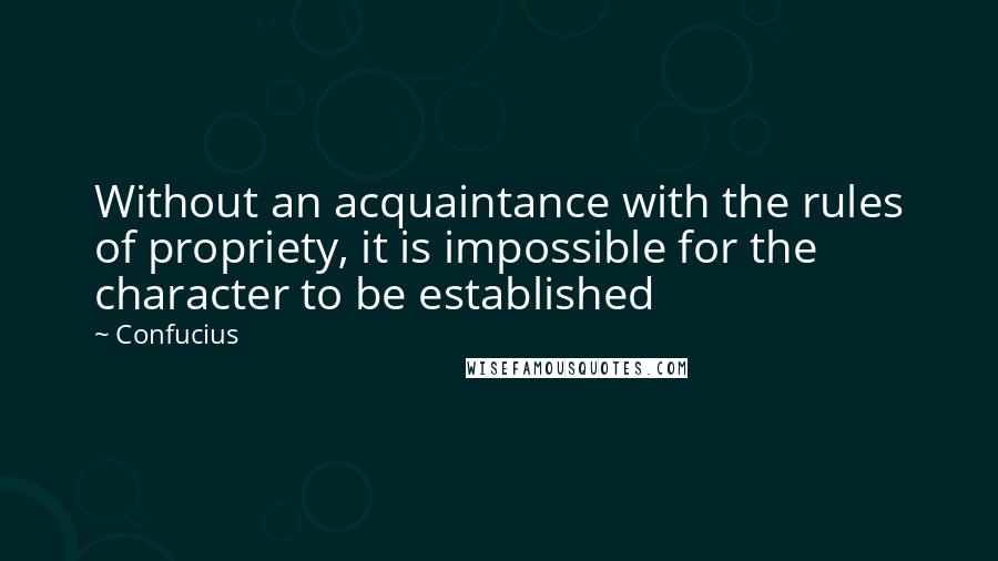 Confucius Quotes: Without an acquaintance with the rules of propriety, it is impossible for the character to be established