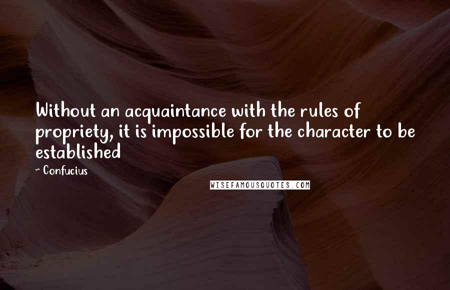 Confucius Quotes: Without an acquaintance with the rules of propriety, it is impossible for the character to be established