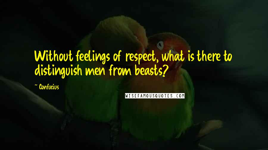 Confucius Quotes: Without feelings of respect, what is there to distinguish men from beasts?