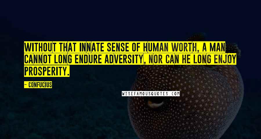 Confucius Quotes: Without that innate sense of human worth, a man cannot long endure adversity, nor can he long enjoy prosperity.