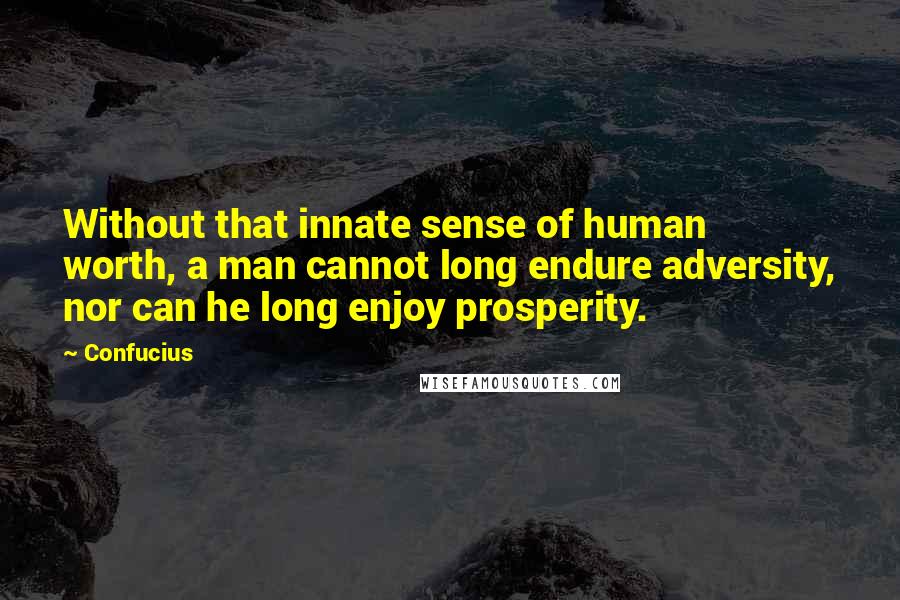 Confucius Quotes: Without that innate sense of human worth, a man cannot long endure adversity, nor can he long enjoy prosperity.