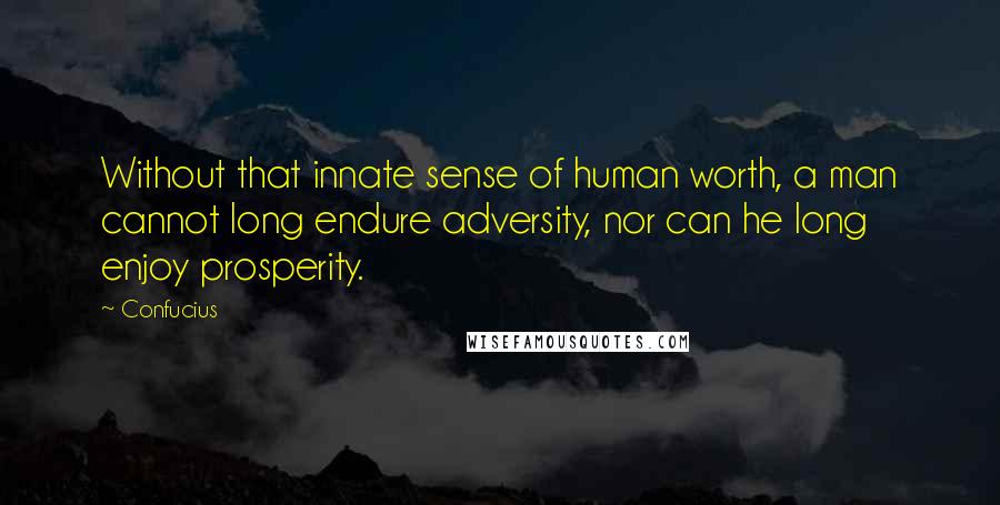 Confucius Quotes: Without that innate sense of human worth, a man cannot long endure adversity, nor can he long enjoy prosperity.