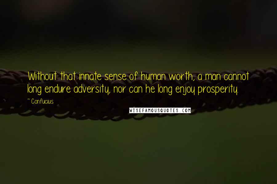 Confucius Quotes: Without that innate sense of human worth, a man cannot long endure adversity, nor can he long enjoy prosperity.