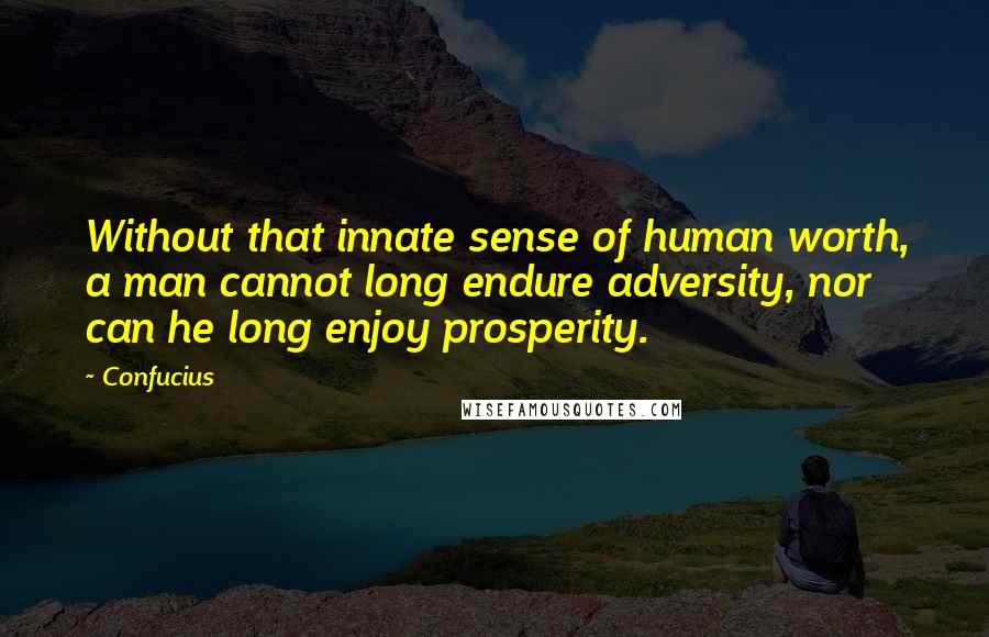 Confucius Quotes: Without that innate sense of human worth, a man cannot long endure adversity, nor can he long enjoy prosperity.