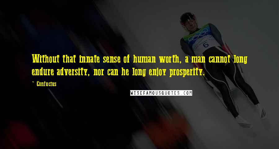Confucius Quotes: Without that innate sense of human worth, a man cannot long endure adversity, nor can he long enjoy prosperity.