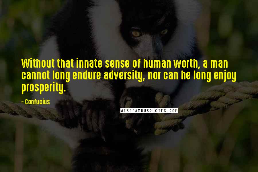 Confucius Quotes: Without that innate sense of human worth, a man cannot long endure adversity, nor can he long enjoy prosperity.