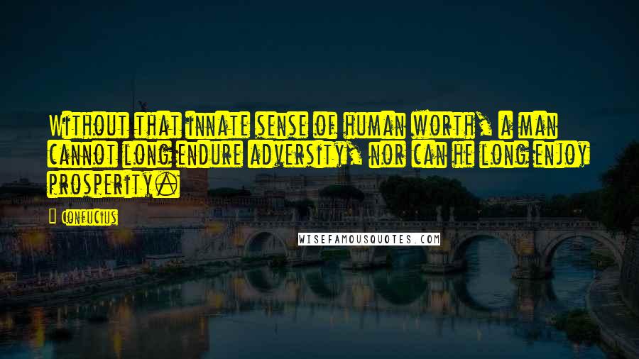 Confucius Quotes: Without that innate sense of human worth, a man cannot long endure adversity, nor can he long enjoy prosperity.